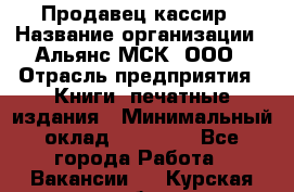 Продавец-кассир › Название организации ­ Альянс-МСК, ООО › Отрасль предприятия ­ Книги, печатные издания › Минимальный оклад ­ 20 000 - Все города Работа » Вакансии   . Курская обл.